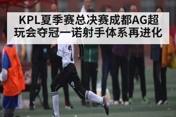 KPL夏季赛总决赛成都AG超玩会夺冠一诺射手体系再进化
